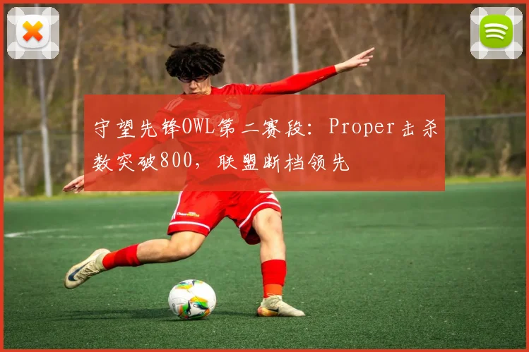 守望先锋OWL第二赛段:Proper击杀数突破800,联盟断档领先