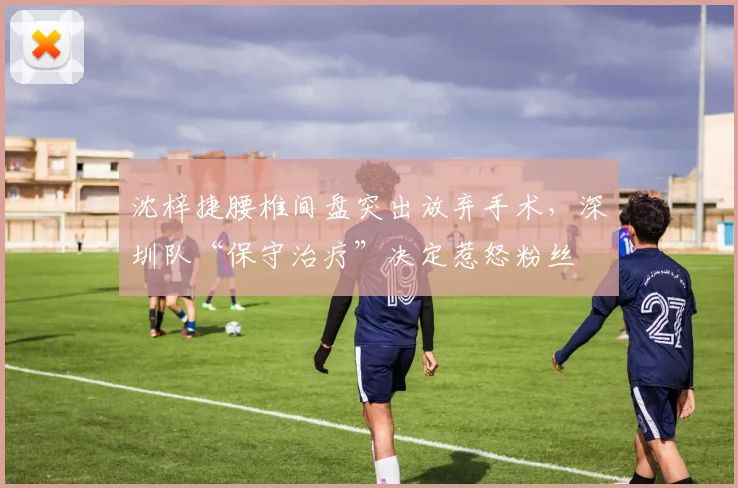 沈梓捷腰椎间盘突出放弃手术,深圳队“保守治疗”决定惹怒粉丝