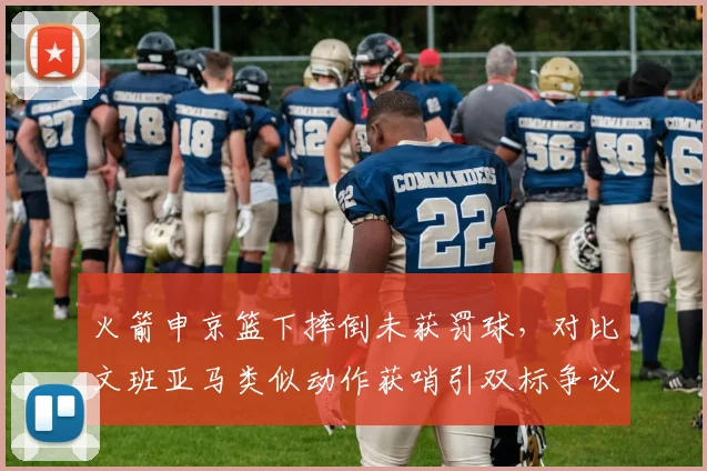 火箭申京篮下摔倒未获罚球,对比文班亚马类似动作获哨引双标争议