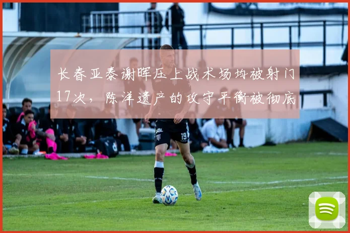 长春亚泰谢晖压上战术场均被射门17次，陈洋遗产的攻守平衡被彻底打破？