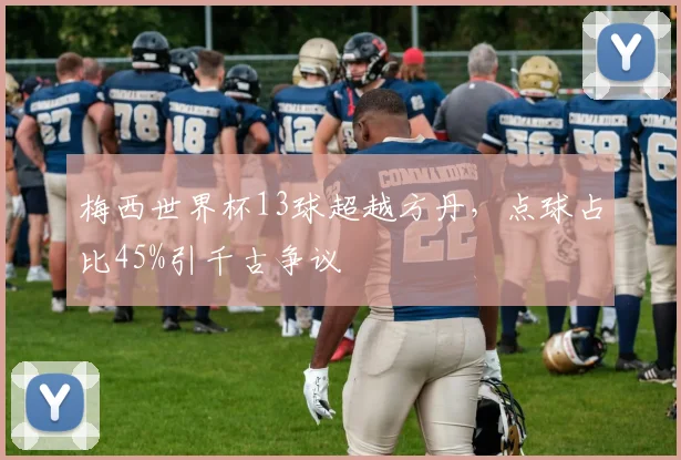 梅西世界杯13球超越方丹,点球占比45%引千古争议