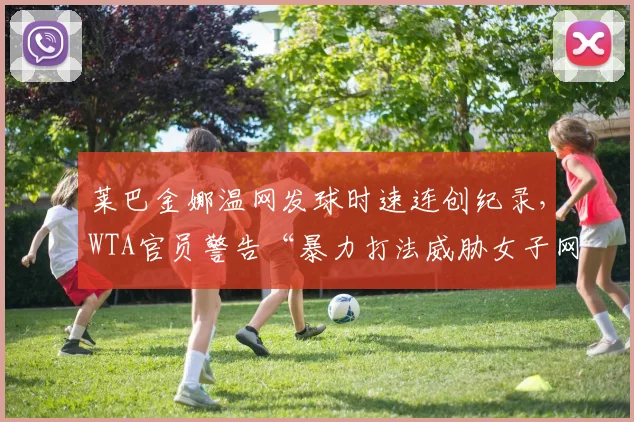 莱巴金娜温网发球时速连创纪录,WTA官员警告“暴力打法威胁女子网球未来”