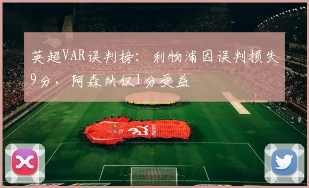 英超VAR误判榜:利物浦因误判损失9分,阿森纳仅1分受益