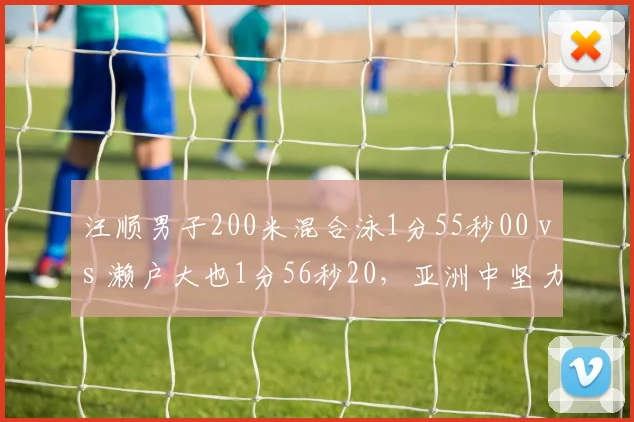 汪顺男子200米混合泳1分55秒00 vs 濑户大也1分56秒20,亚洲中坚力量此消彼长