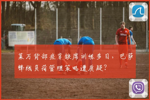 莱万背部痉挛缺席训练多日,巴萨锋线负荷管理策略遭质疑?